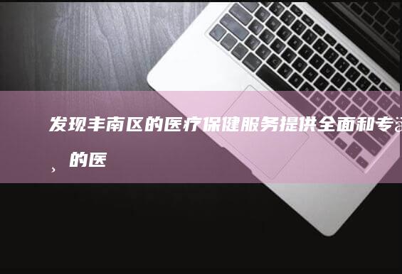 发现丰南区的医疗保健服务：提供全面和专业的医疗服务 (丰南怎么了)